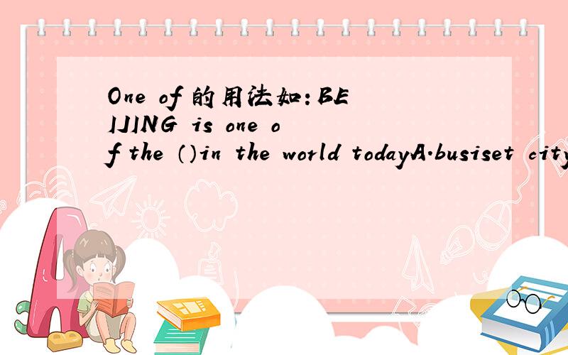 One of 的用法如：BEIJING is one of the （）in the world todayA.busiset cityB.busiset citise