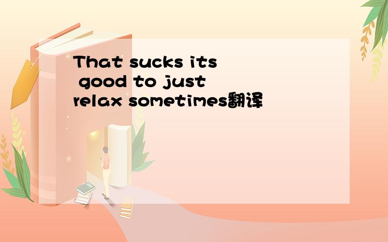 That sucks its good to just relax sometimes翻译