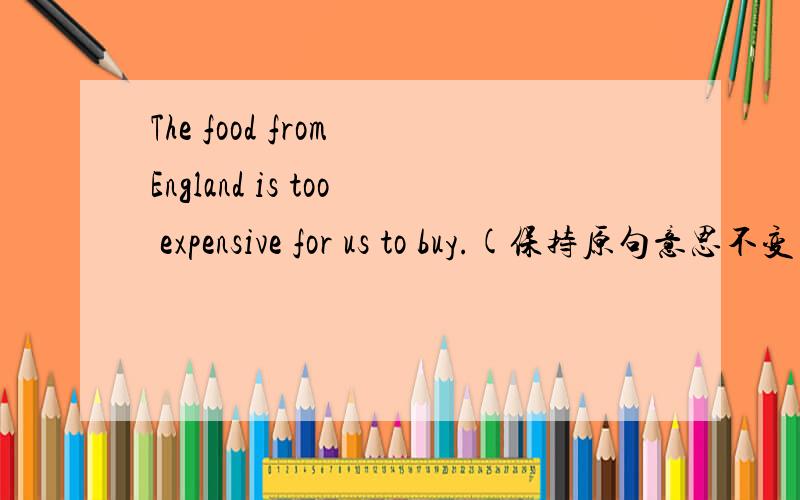 The food from England is too expensive for us to buy.(保持原句意思不变)