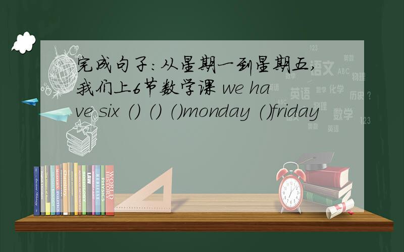 完成句子：从星期一到星期五,我们上6节数学课 we have six （） （） （）monday ()friday