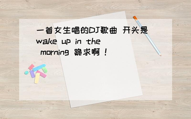 一首女生唱的DJ歌曲 开头是wake up in the morning 跪求啊 !