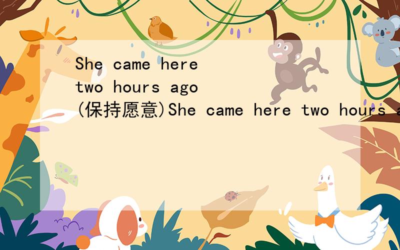 She came here two hours ago (保持愿意)She came here two hours ago （保持愿意）She ____________ ____________ here for two hours