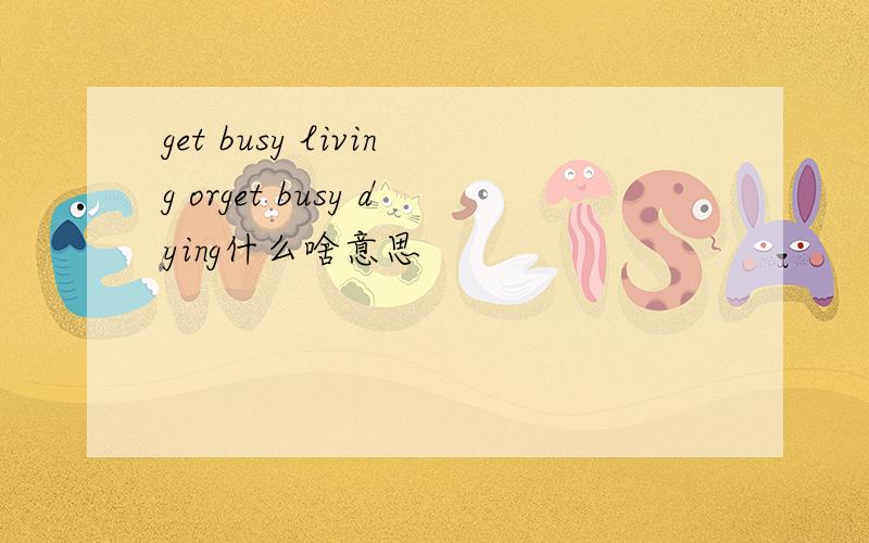 get busy living orget busy dying什么啥意思