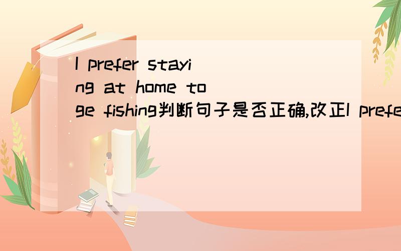 I prefer staying at home to ge fishing判断句子是否正确,改正I prefer staying at home to go fishing打错了