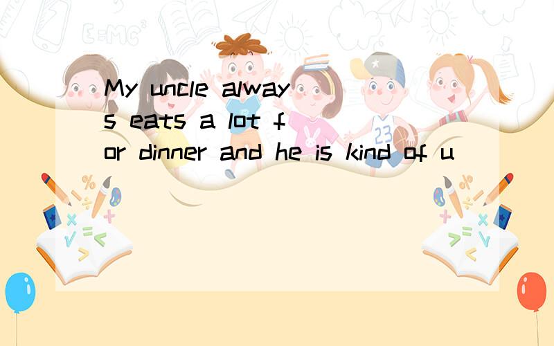 My uncle always eats a lot for dinner and he is kind of u_____.