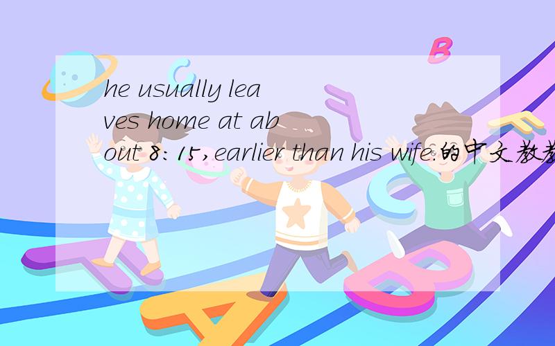 he usually leaves home at about 8:15,earlier than his wife.的中文教教我!我实再是又不会了,╮(╯▽╰)╭唉,以后英语要好好学呀.(>_