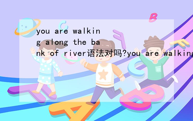 you are walking along the bank of river语法对吗?you are walking along on the bank of riveryou are walking along on the river bank这三句都对吗?如果错了错在哪里