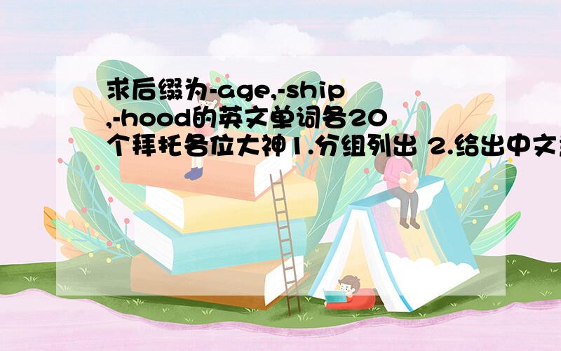 求后缀为-age,-ship,-hood的英文单词各20个拜托各位大神1.分组列出 2.给出中文意思