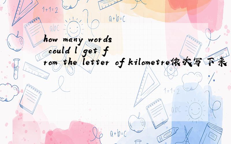 how many words could l get from the letter of kilometre依次写下来 21个   急急急急急急！！！！！！！！！！！！！！！！！！！！！！！！！！！！！！！！！！！！！！！！！！！！！！！！！！！