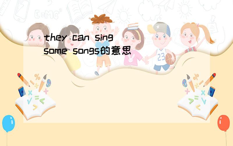 they can sing some songs的意思