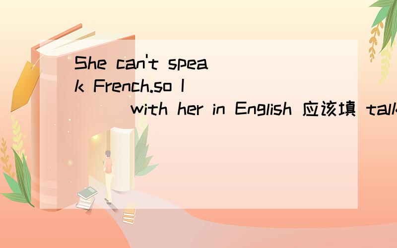 She can't speak French.so I ( ) with her in English 应该填 talk or say