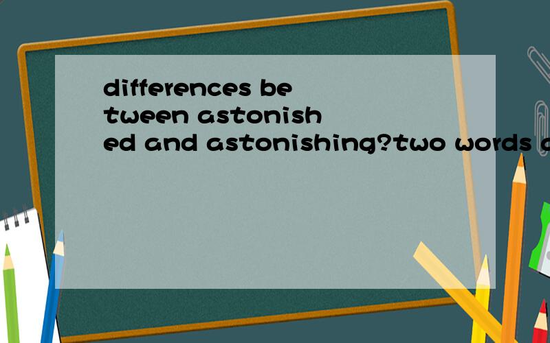 differences between astonished and astonishing?two words are all adjective.what's differences between them,can you tell me.thank you