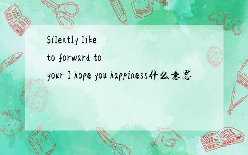 Silently like to forward to your I hope you happiness什么意思