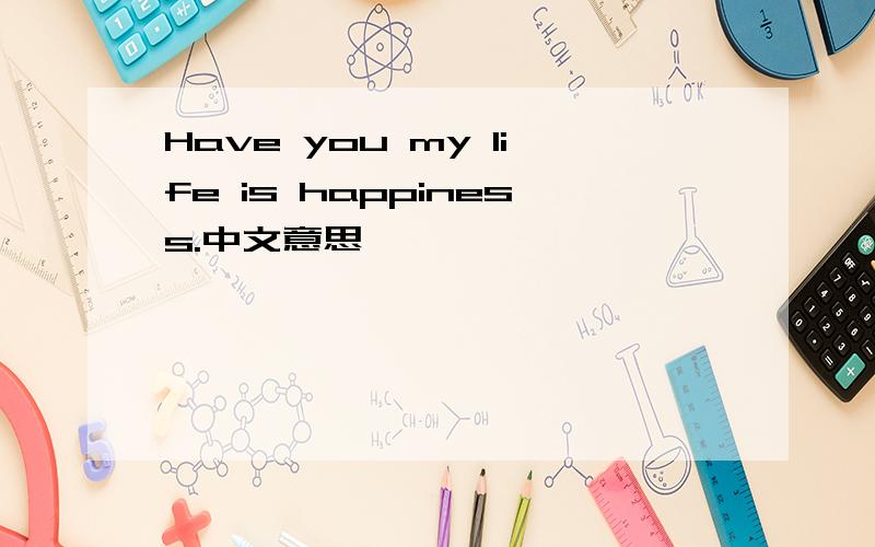 Have you my life is happiness.中文意思