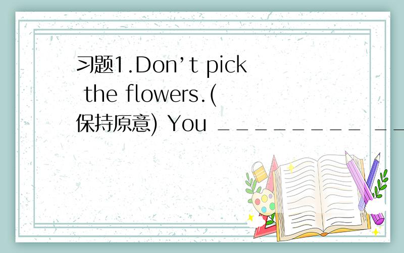 习题1.Don’t pick the flowers.(保持原意) You ________ __________ the flowers.习题2.We mustn’t _习题1.Don’t pick the flowers.(保持原意)You ________ __________ the flowers.习题2.We mustn’t _________ (turn) right here.习题3.We m