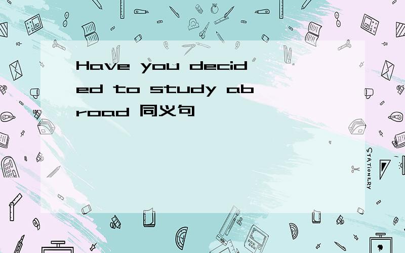 Have you decided to study abroad 同义句