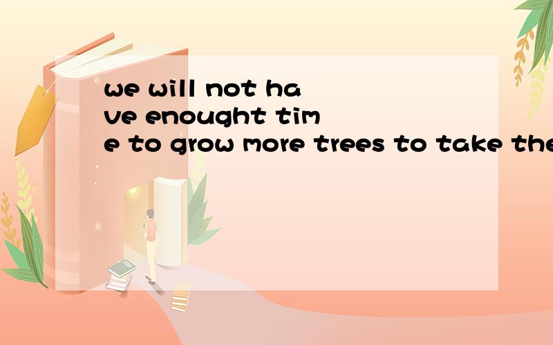 we will not have enought time to grow more trees to take the place of those we use for paper.怎样翻译