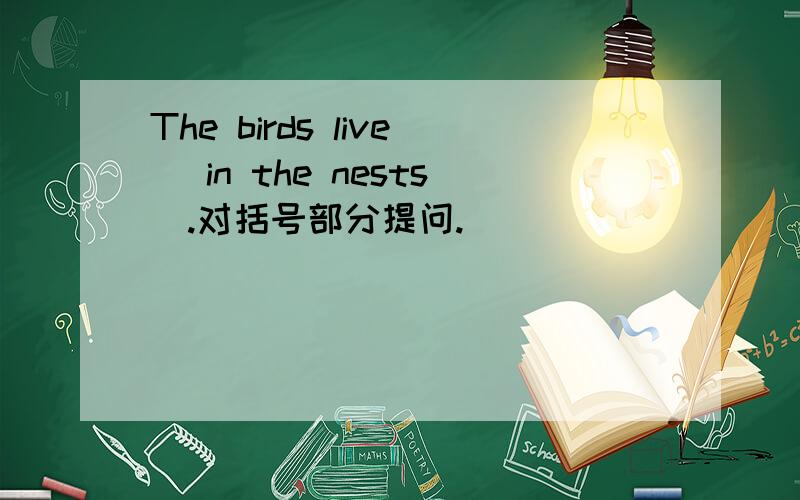 The birds live( in the nests).对括号部分提问.