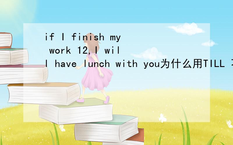 if I finish my work 12,I will have lunch with you为什么用TILL 不用BYif I finish my work TILL 12,I will have lunch with you