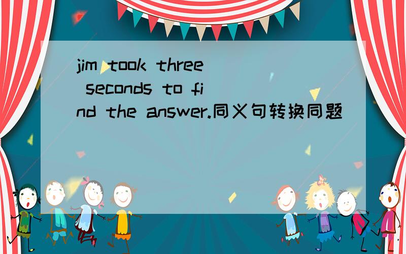 jim took three seconds to find the answer.同义句转换同题