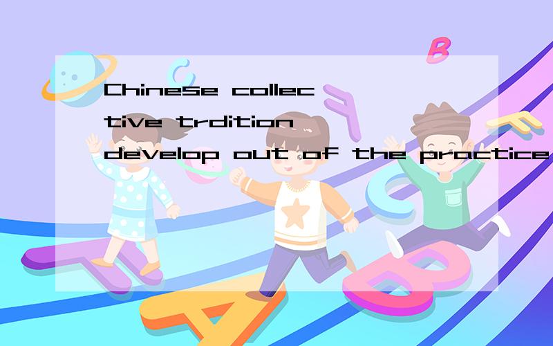 Chinese collective trdition develop out of the practice of eating together中develop out of 那儿不懂