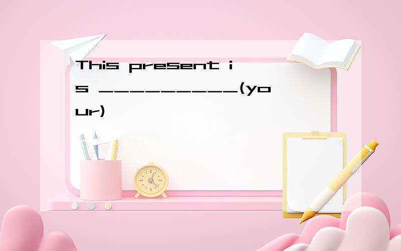 This present is _________(your)