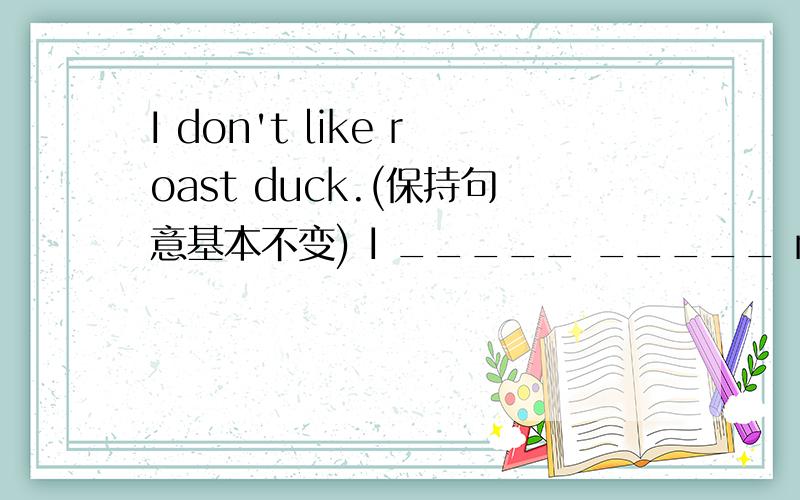I don't like roast duck.(保持句意基本不变) I _____ _____ roast duck.每空格限填一词!按要求改写句子,每空格限填一词!