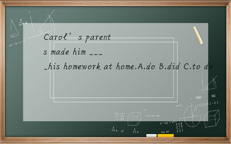 Carol’s parents made him ____his homework at home.A.do B.did C.to do
