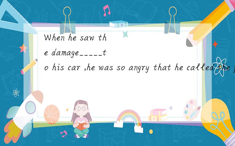 When he saw the damage_____to his car ,he was so angry that he called the policeA.did B.doneC.made D.led请说明原因