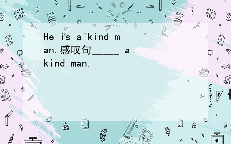 He is a kind man.感叹句_____ a kind man.