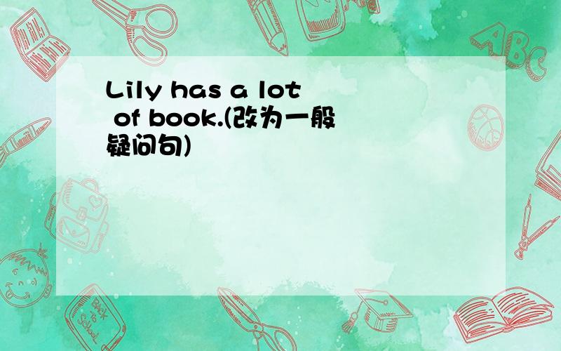 Lily has a lot of book.(改为一般疑问句)