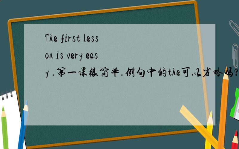 The first lesson is very easy .第一课很简单.例句中的the可以省略吗?为什么?
