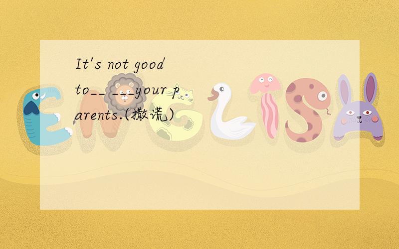 It's not good to__ ___your parents.(撒谎)