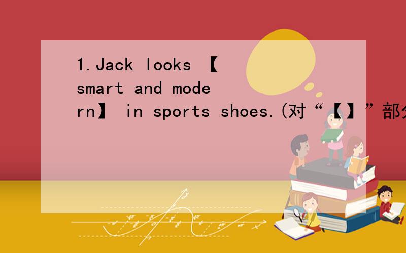 1.Jack looks 【smart and modern】 in sports shoes.(对“【】”部分提问)（）（）Jack（）in　sports　shoes．