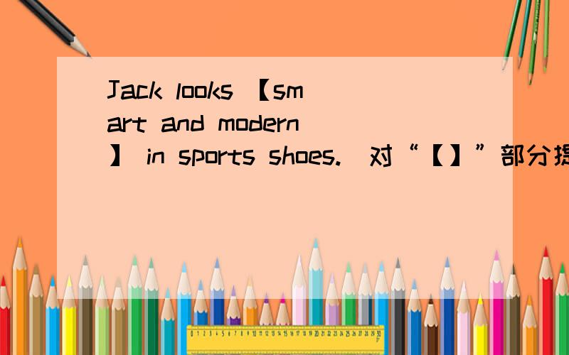 Jack looks 【smart and modern】 in sports shoes.(对“【】”部分提问)（）（）Jack（）in　sports　shoes．
