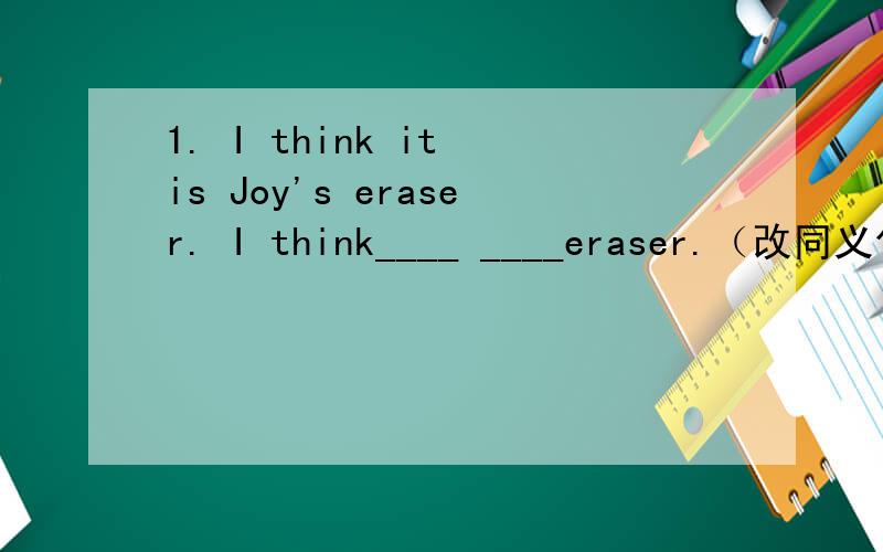 1. I think it is Joy's eraser. I think____ ____eraser.（改同义句）2.What is your Id number.  ____  ____is your ID?(改同义句）急需!