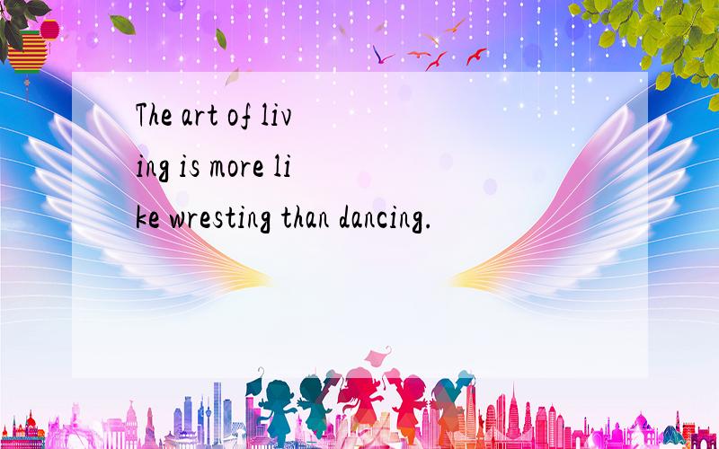 The art of living is more like wresting than dancing.