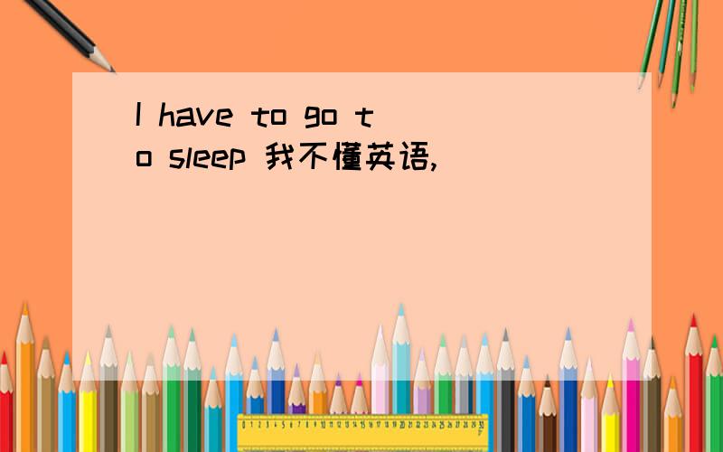 I have to go to sleep 我不懂英语,