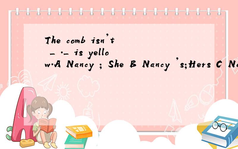The comb isn't _ ._ is yellow.A Nancy ; She B Nancy 's;Hers C Nancy ;Hers D Nancy 'e ;Her为什么?第一道为什么不加Nabcys 而是Nancy‘s.