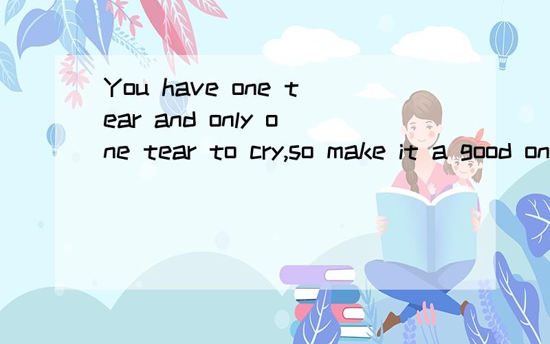 You have one tear and only one tear to cry,so make it a good one.怎么翻译?