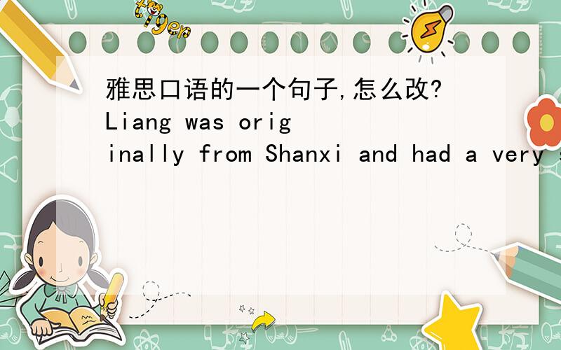 雅思口语的一个句子,怎么改?Liang was originally from Shanxi and had a very strong Shanxi accent and was never without a cigarette.