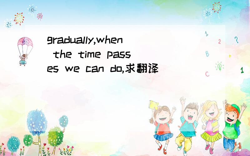gradually,when the time passes we can do,求翻译