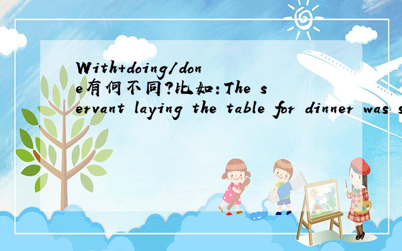 With+doing/done有何不同?比如：The servant laying the table for dinner was singing quietly.The murderer was brought in, with his hands tied.With water heated, we can see the steam.With the matter settled, we can go home.He stood for an instant