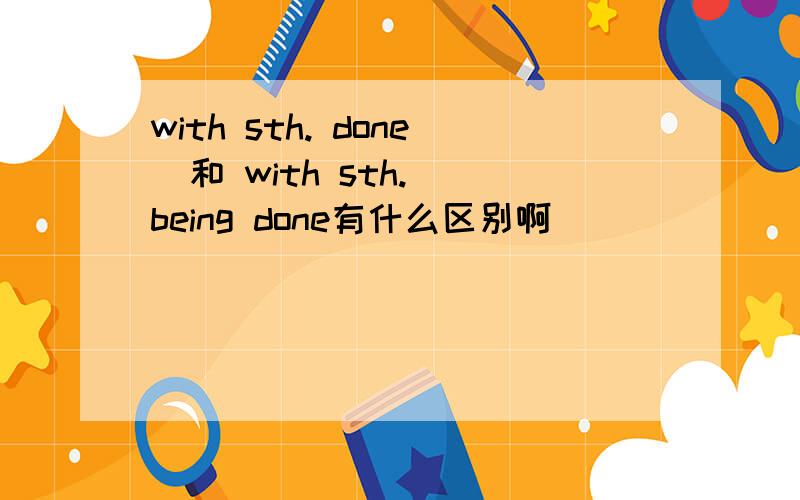 with sth. done  和 with sth. being done有什么区别啊