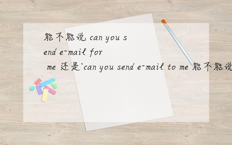 能不能说 can you send e-mail for me 还是`can you send e-mail to me 能不能说 can you send e-mail for me 还是`can you send e-mail to me `for ME 也是给我的意思啊 用那个啊 TO ME 还是FOR ME 中文意思 是 你能不能SEND E=MAI