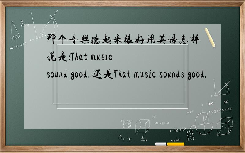 那个音乐听起来很好用英语怎样说是：That music sound good.还是That music sounds good.