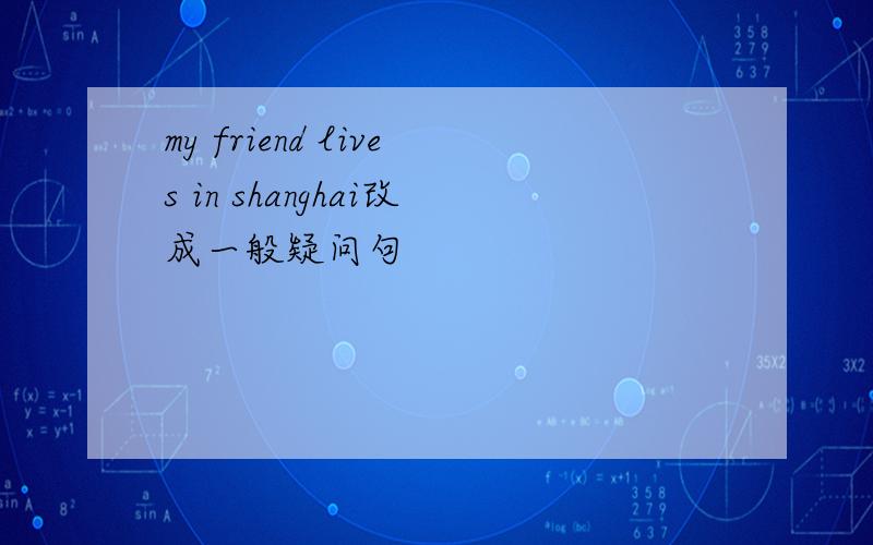 my friend lives in shanghai改成一般疑问句