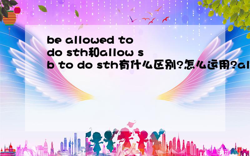 be allowed to do sth和allow sb to do sth有什么区别?怎么运用?allow doing sth怎么用?
