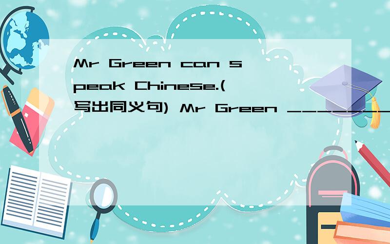 Mr Green can speak Chinese.(写出同义句) Mr Green _________ _________ ___________ speak Chinese.