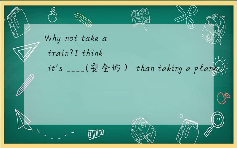 Why not take a train?I think it's ____(安全的） than taking a plane.